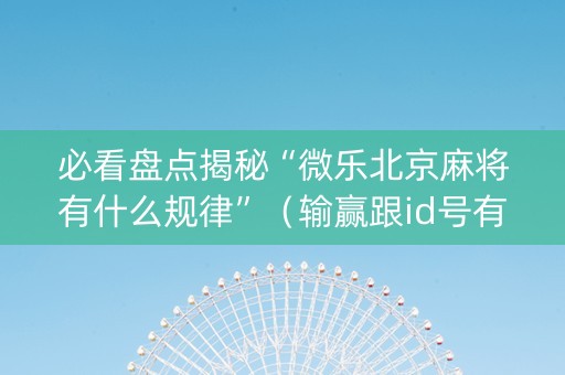 必看盘点揭秘“微乐北京麻将有什么规律”（输赢跟id号有关系吗)