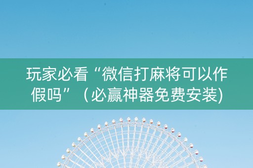 玩家必看“微信打麻将可以作假吗”（必赢神器免费安装)