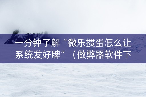 一分钟了解“微乐掼蛋怎么让系统发好牌”（做弊器软件下载)