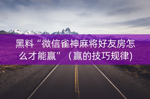 黑料“微信雀神麻将好友房怎么才能赢”（赢的技巧规律)