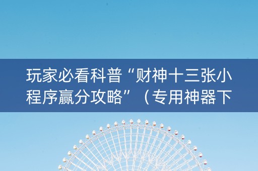 玩家必看科普“财神十三张小程序赢分攻略”（专用神器下载)