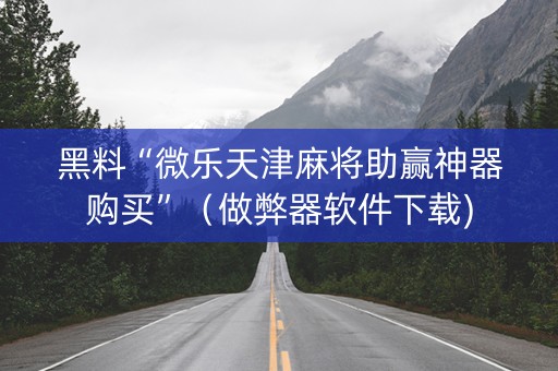 黑料“微乐天津麻将助赢神器购买”（做弊器软件下载)