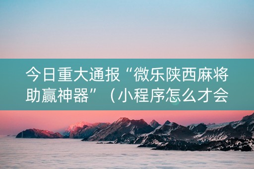 今日重大通报“微乐陕西麻将助赢神器”（小程序怎么才会赢)