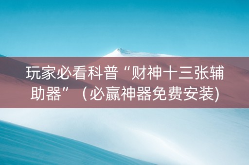 玩家必看科普“财神十三张辅助器”（必赢神器免费安装)