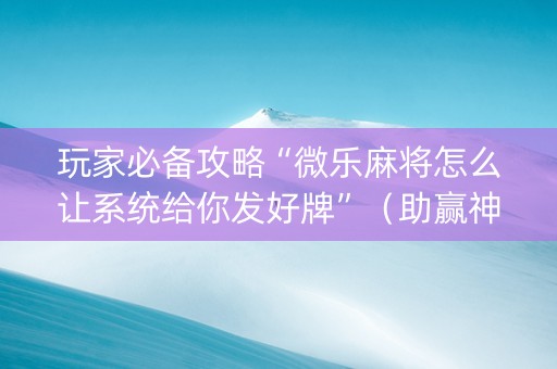 玩家必备攻略“微乐麻将怎么让系统给你发好牌”（助赢神器)