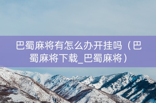 巴蜀麻将有怎么办开挂吗（巴蜀麻将下载_巴蜀麻将）