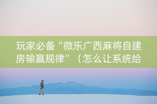 玩家必备“微乐广西麻将自建房输赢规律”（怎么让系统给自己好牌)
