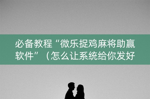 必备教程“微乐捉鸡麻将助赢软件”（怎么让系统给你发好牌)