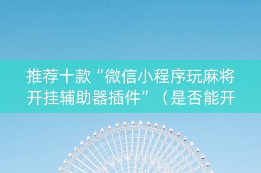 推荐十款“微信小程序玩麻将开挂辅助器插件”（是否能开挂)