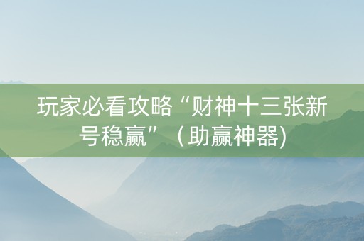 玩家必看攻略“财神十三张新号稳赢”（助赢神器)