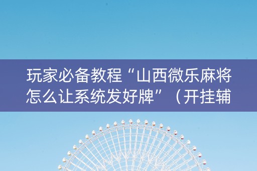 玩家必备教程“山西微乐麻将怎么让系统发好牌”（开挂辅助插件)