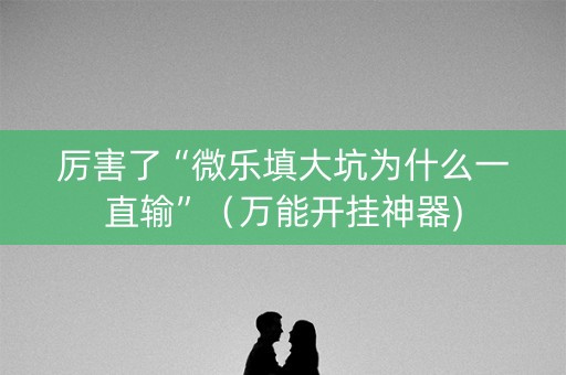 厉害了“微乐填大坑为什么一直输”（万能开挂神器)