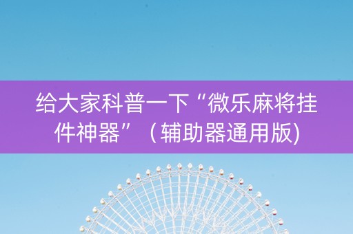 给大家科普一下“微乐麻将挂件神器”（辅助器通用版)