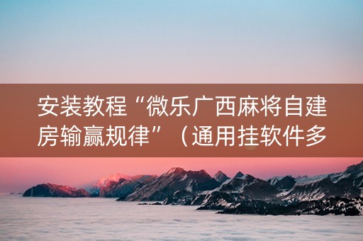 安装教程“微乐广西麻将自建房输赢规律”（通用挂软件多少钱)