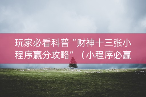 玩家必看科普“财神十三张小程序赢分攻略”（小程序必赢神器)