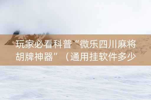 玩家必看科普“微乐四川麻将胡牌神器”（通用挂软件多少钱)