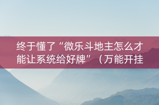 终于懂了“微乐斗地主怎么才能让系统给好牌”（万能开挂器)