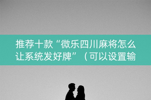 推荐十款“微乐四川麻将怎么让系统发好牌”（可以设置输赢吗)