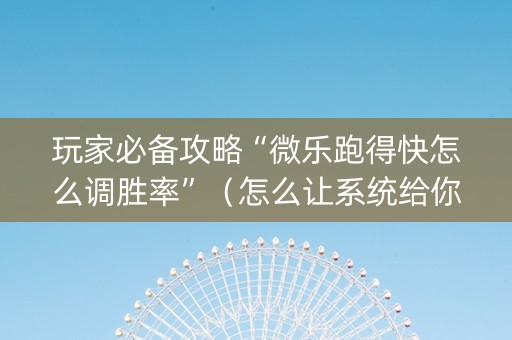 玩家必备攻略“微乐跑得快怎么调胜率”（怎么让系统给你发好牌)