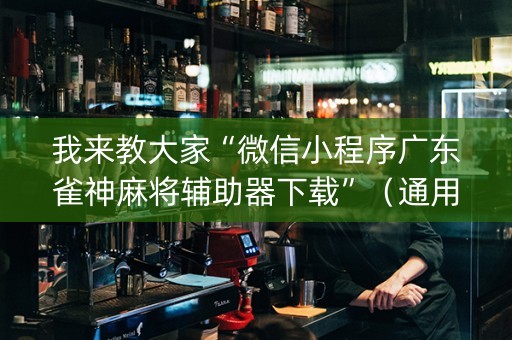 我来教大家“微信小程序广东雀神麻将辅助器下载”（通用挂软件多少钱)