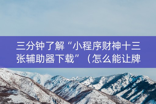 三分钟了解“小程序财神十三张辅助器下载”（怎么能让牌好一点)