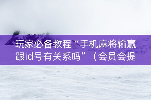 玩家必备教程“手机麻将输赢跟id号有关系吗”（会员会提高胜率吗)