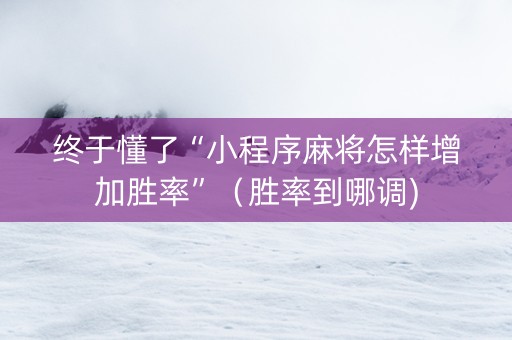 终于懂了“小程序麻将怎样增加胜率”（胜率到哪调)