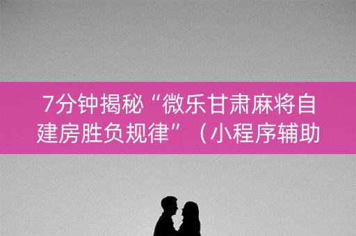 7分钟揭秘“微乐甘肃麻将自建房胜负规律”（小程序辅助软件)