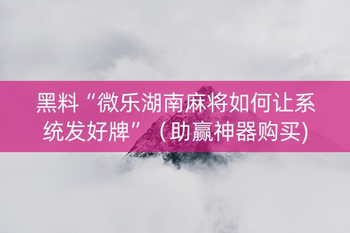 黑料“微乐湖南麻将如何让系统发好牌”（助赢神器购买)