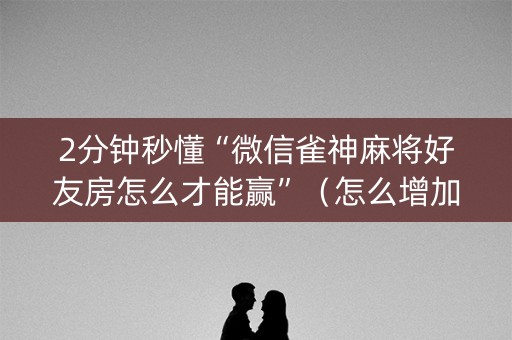 2分钟秒懂“微信雀神麻将好友房怎么才能赢”（怎么增加胜率)