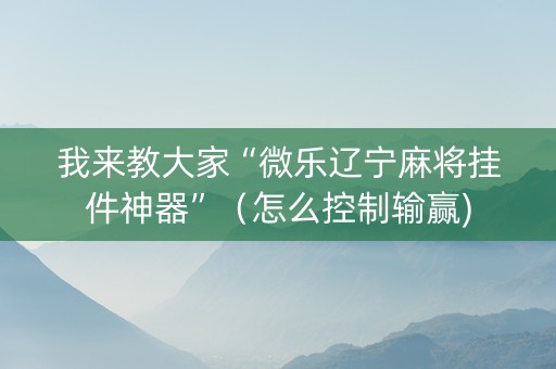 我来教大家“微乐辽宁麻将挂件神器”（怎么控制输赢)