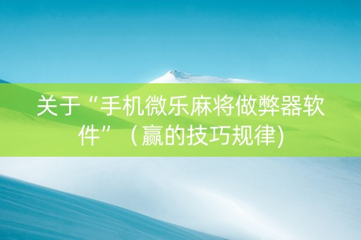 关于“手机微乐麻将做弊器软件”（赢的技巧规律)