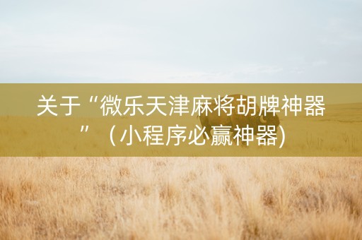 关于“微乐天津麻将胡牌神器”（小程序必赢神器)