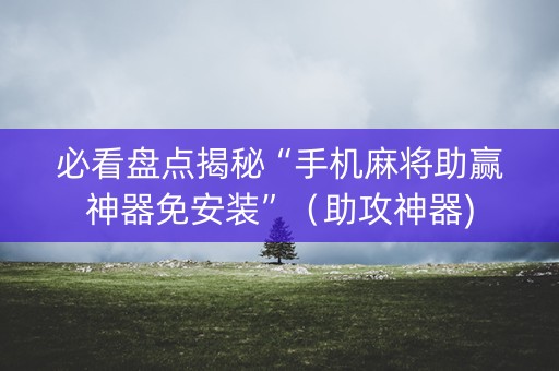 必看盘点揭秘“手机麻将助赢神器免安装”（助攻神器)