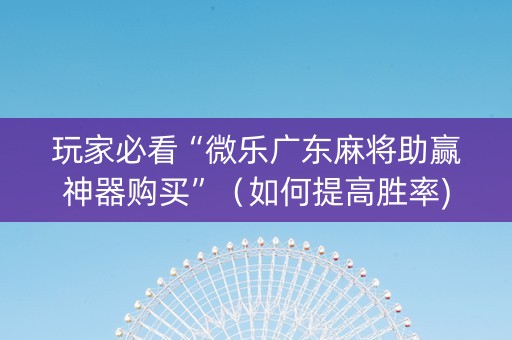 玩家必看“微乐广东麻将助赢神器购买”（如何提高胜率)