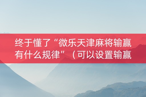 终于懂了“微乐天津麻将输赢有什么规律”（可以设置输赢吗)