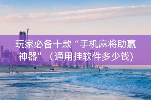 玩家必备十款“手机麻将助赢神器”（通用挂软件多少钱)