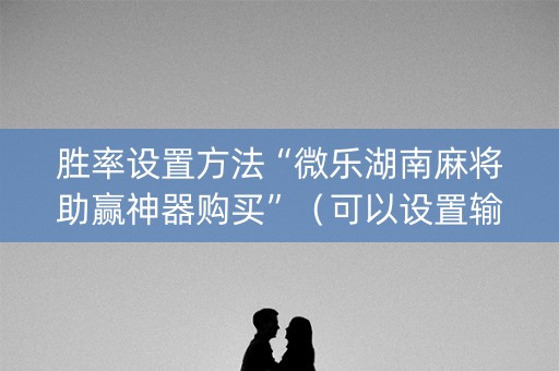 胜率设置方法“微乐湖南麻将助赢神器购买”（可以设置输赢吗)