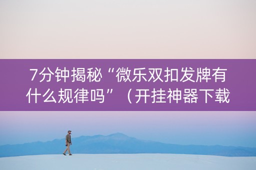7分钟揭秘“微乐双扣发牌有什么规律吗”（开挂神器下载)