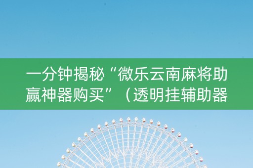 一分钟揭秘“微乐云南麻将助赢神器购买”（透明挂辅助器)