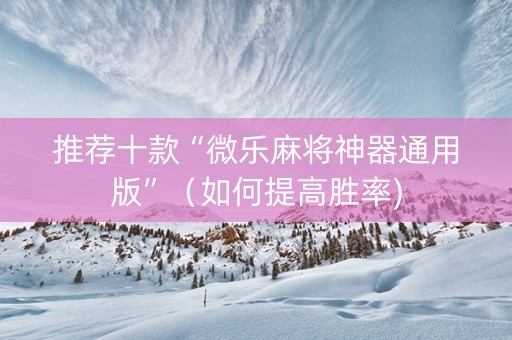 推荐十款“微乐麻将神器通用版”（如何提高胜率)