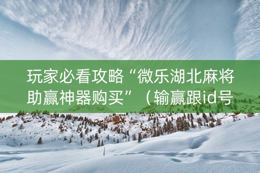 玩家必看攻略“微乐湖北麻将助赢神器购买”（输赢跟id号有关系吗)