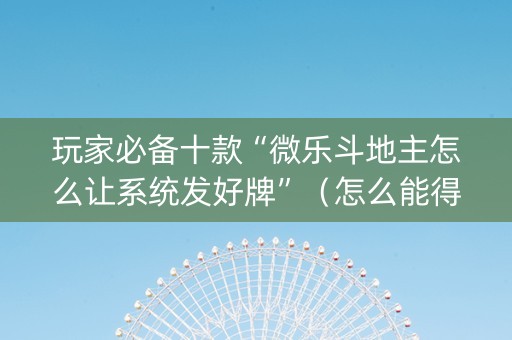 玩家必备十款“微乐斗地主怎么让系统发好牌”（怎么能得到好牌)
