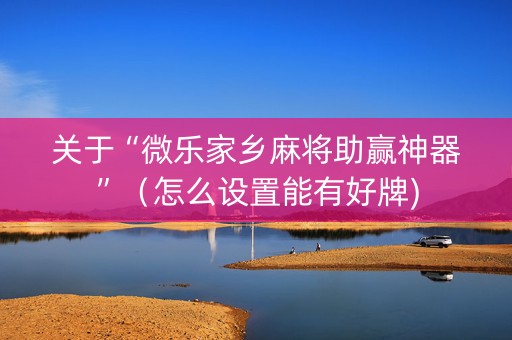 关于“微乐家乡麻将助赢神器”（怎么设置能有好牌)