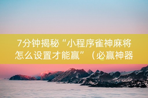 7分钟揭秘“小程序雀神麻将怎么设置才能赢”（必赢神器辅助器)