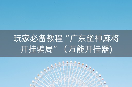 玩家必备教程“广东雀神麻将开挂骗局”（万能开挂器)