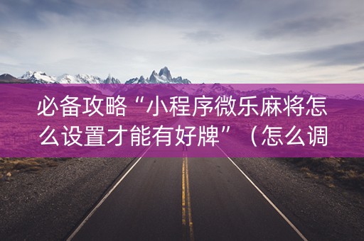 必备攻略“小程序微乐麻将怎么设置才能有好牌”（怎么调胜率)