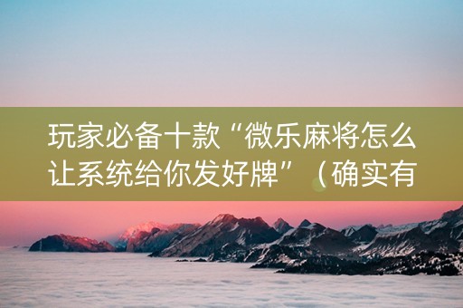 玩家必备十款“微乐麻将怎么让系统给你发好牌”（确实有插件吗)