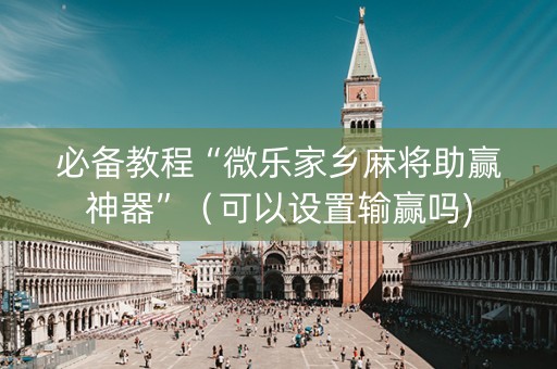 必备教程“微乐家乡麻将助赢神器”（可以设置输赢吗)