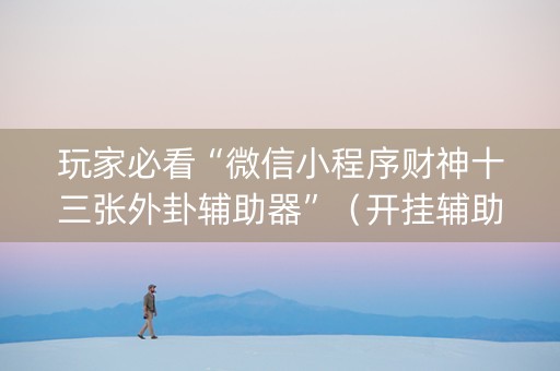 玩家必看“微信小程序财神十三张外卦辅助器”（开挂辅助器脚本)